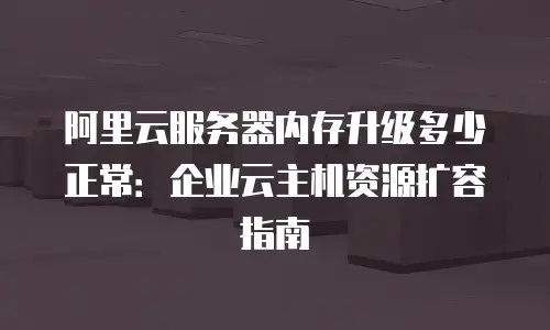 阿里云服务器内存升级多少正常：企业云主机资源扩容指南