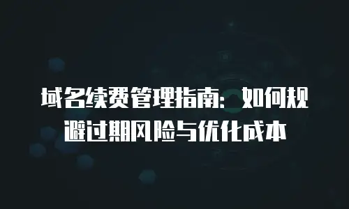 域名续费管理指南：如何规避过期风险与优化成本