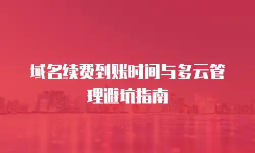 域名续费到账时间与多云管理避坑指南