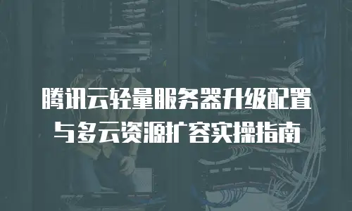 腾讯云轻量服务器升级配置与多云资源扩容实操指南