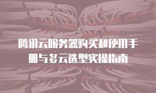 腾讯云服务器购买和使用手册与多云选型实操指南