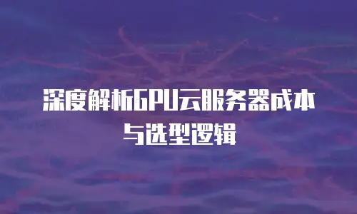 深度解析GPU云服务器成本与选型逻辑