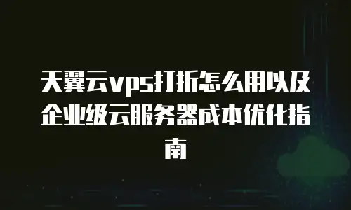 天翼云vps打折怎么用以及企业级云服务器成本优化指南