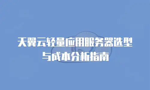 天翼云轻量应用服务器选型与成本分析指南