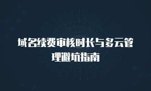 域名续费审核时长与多云管理避坑指南