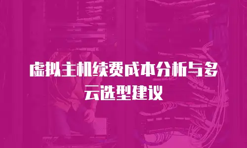 虚拟主机续费成本分析与多云选型建议