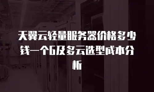 天翼云轻量服务器价格多少钱一个G及多云选型成本分析