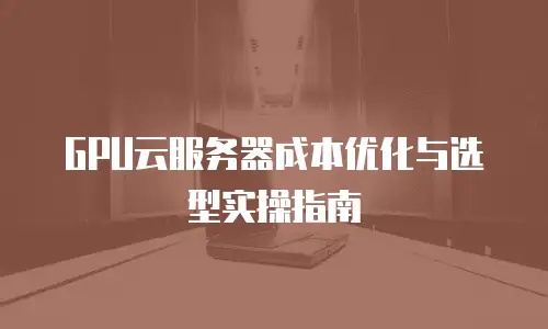 GPU云服务器成本优化与选型实操指南