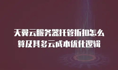 天翼云服务器托管折扣怎么算及其多云成本优化逻辑