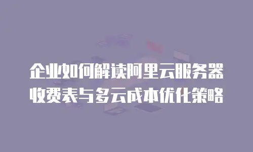 企业如何解读阿里云服务器收费表与多云成本优化策略