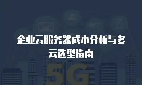 企业云服务器成本分析与多云选型指南