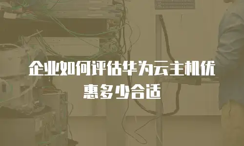 企业如何评估华为云主机优惠多少合适