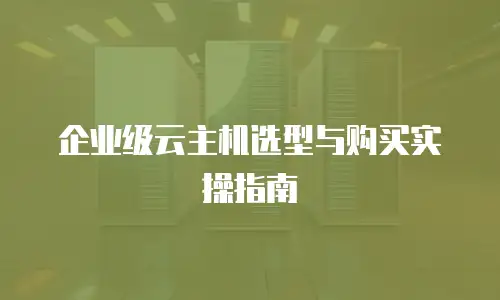 企业级云主机选型与购买实操指南