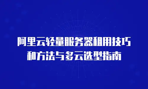 阿里云轻量服务器租用技巧和方法与多云选型指南