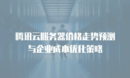腾讯云服务器价格走势预测与企业成本优化策略
