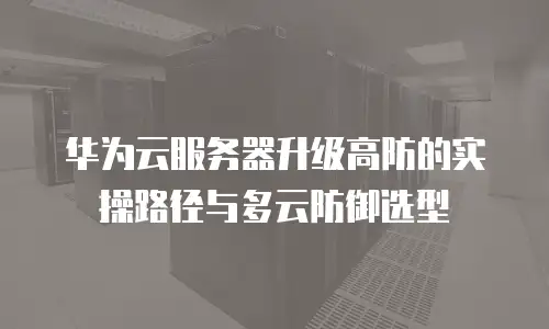 华为云服务器升级高防的实操路径与多云防御选型