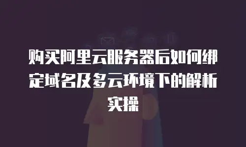 购买阿里云服务器后如何绑定域名及多云环境下的解析实操