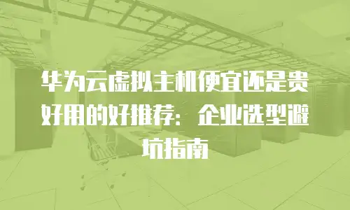 华为云虚拟主机便宜还是贵好用的好推荐：企业选型避坑指南