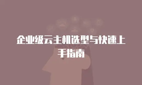 企业级云主机选型与快速上手指南