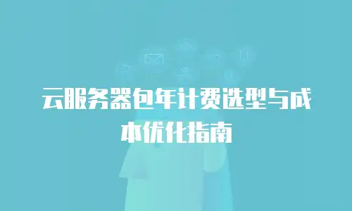 云服务器包年计费选型与成本优化指南