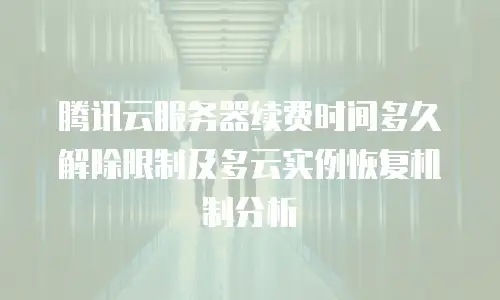 腾讯云服务器续费时间多久解除限制及多云实例恢复机制分析
