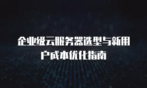 企业级云服务器选型与新用户成本优化指南