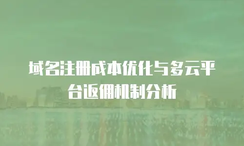 域名注册成本优化与多云平台返佣机制分析