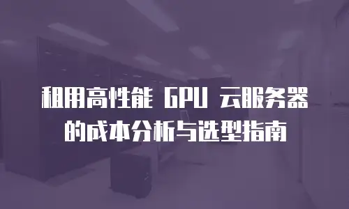 租用高性能 GPU 云服务器的成本分析与选型指南