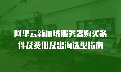 阿里云新加坡服务器购买条件及费用及出海选型指南