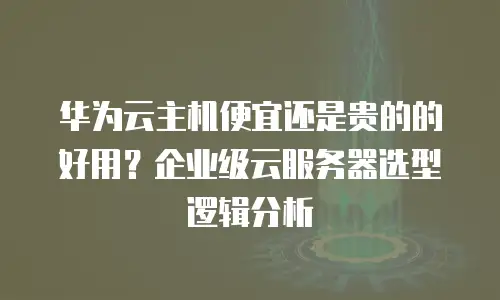 华为云主机便宜还是贵的的好用？企业级云服务器选型逻辑分析