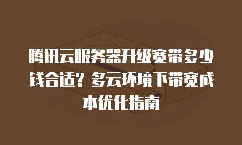 腾讯云服务器升级宽带多少钱合适？多云环境下带宽成本优化指南