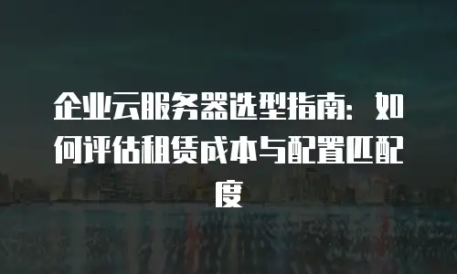 企业云服务器选型指南：如何评估租赁成本与配置匹配度