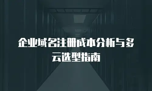 企业域名注册成本分析与多云选型指南