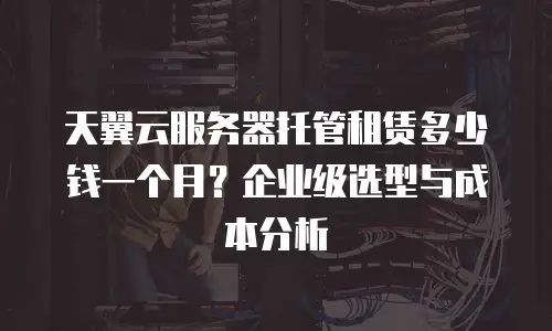 天翼云服务器托管租赁多少钱一个月？企业级选型与成本分析