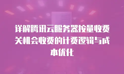 详解腾讯云服务器按量收费关机会收费的计费逻辑与成本优化