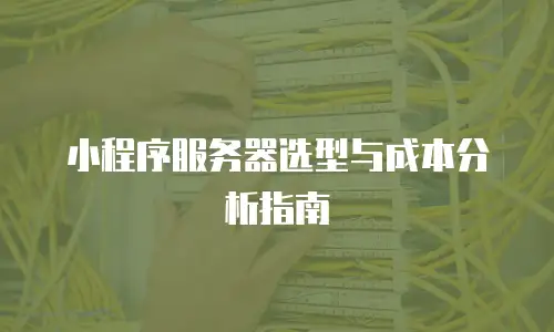 小程序服务器选型与成本分析指南