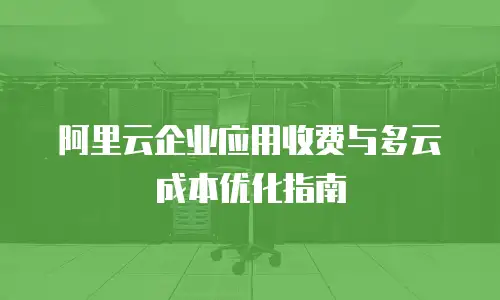 阿里云企业应用收费与多云成本优化指南