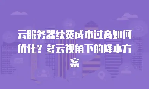 云服务器续费成本过高如何优化？多云视角下的降本方案