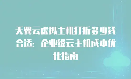 天翼云虚拟主机打折多少钱合适：企业级云主机成本优化指南