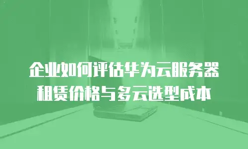 企业如何评估华为云服务器租赁价格与多云选型成本