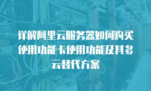 详解阿里云服务器如何购买使用功能卡使用功能及其多云替代方案