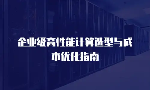 企业级高性能计算选型与成本优化指南
