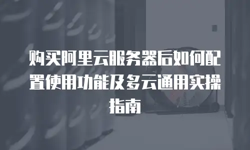 购买阿里云服务器后如何配置使用功能及多云通用实操指南