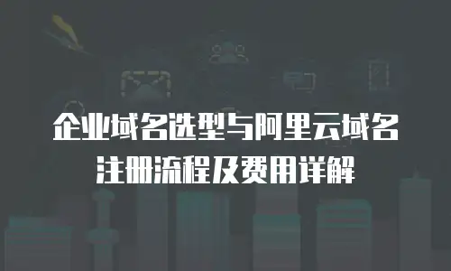 企业域名选型与阿里云域名注册流程及费用详解