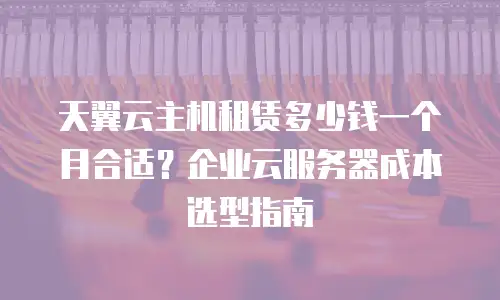 天翼云主机租赁多少钱一个月合适？企业云服务器成本选型指南