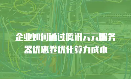 企业如何通过腾讯云云服务器优惠卷优化算力成本