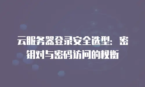云服务器登录安全选型：密钥对与密码访问的权衡