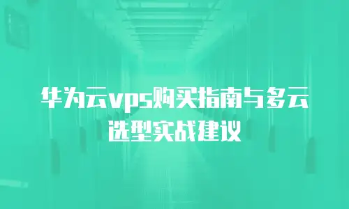 华为云vps购买指南与多云选型实战建议