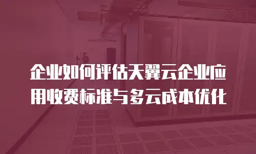 企业如何评估天翼云企业应用收费标准与多云成本优化