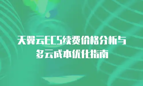 天翼云ECS续费价格分析与多云成本优化指南